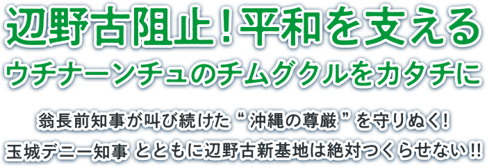 オール沖縄の一員として、玉城デニー知事を支えます。辺野古新基地建設は、断固阻止します。